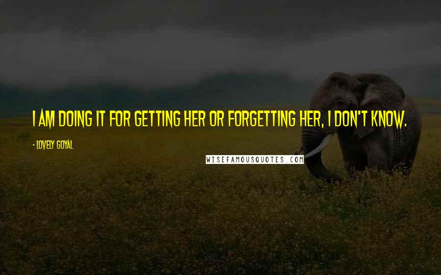 Lovely Goyal Quotes: I am doing it FOR GETTING HER OR FORGETTING HER, i don't know.