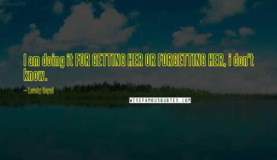Lovely Goyal Quotes: I am doing it FOR GETTING HER OR FORGETTING HER, i don't know.