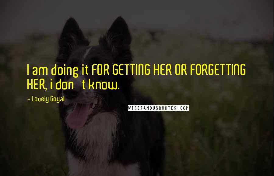 Lovely Goyal Quotes: I am doing it FOR GETTING HER OR FORGETTING HER, i don't know.