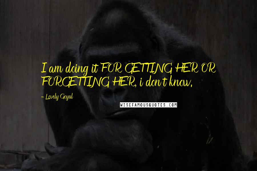 Lovely Goyal Quotes: I am doing it FOR GETTING HER OR FORGETTING HER, i don't know.