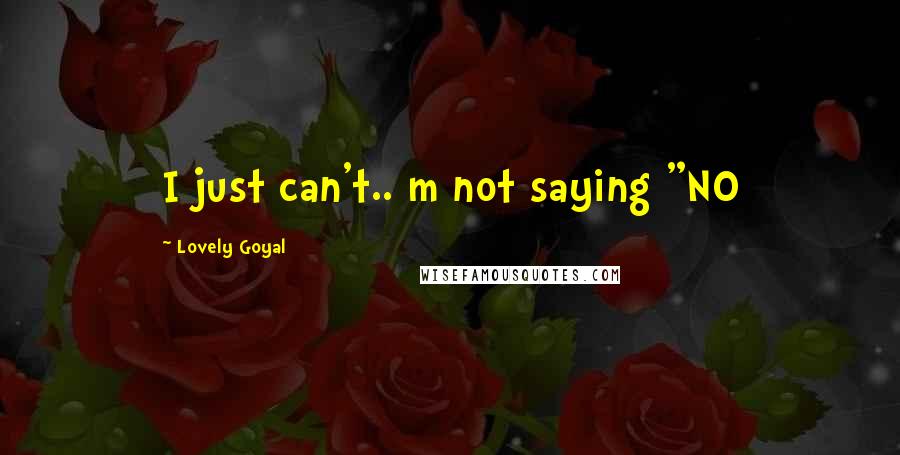 Lovely Goyal Quotes: I just can't.. m not saying "NO