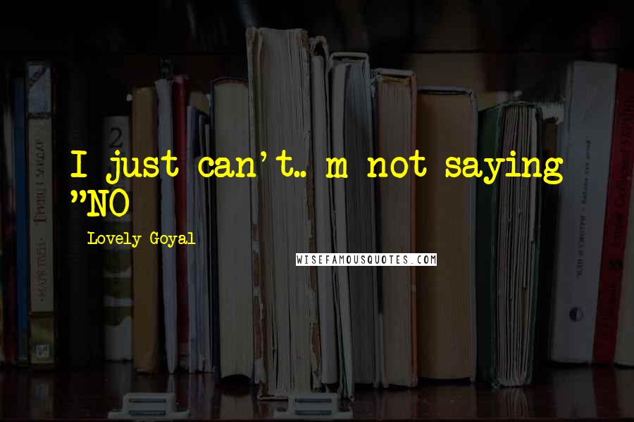 Lovely Goyal Quotes: I just can't.. m not saying "NO