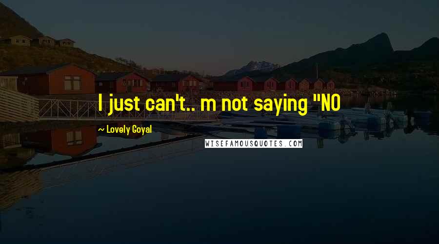 Lovely Goyal Quotes: I just can't.. m not saying "NO