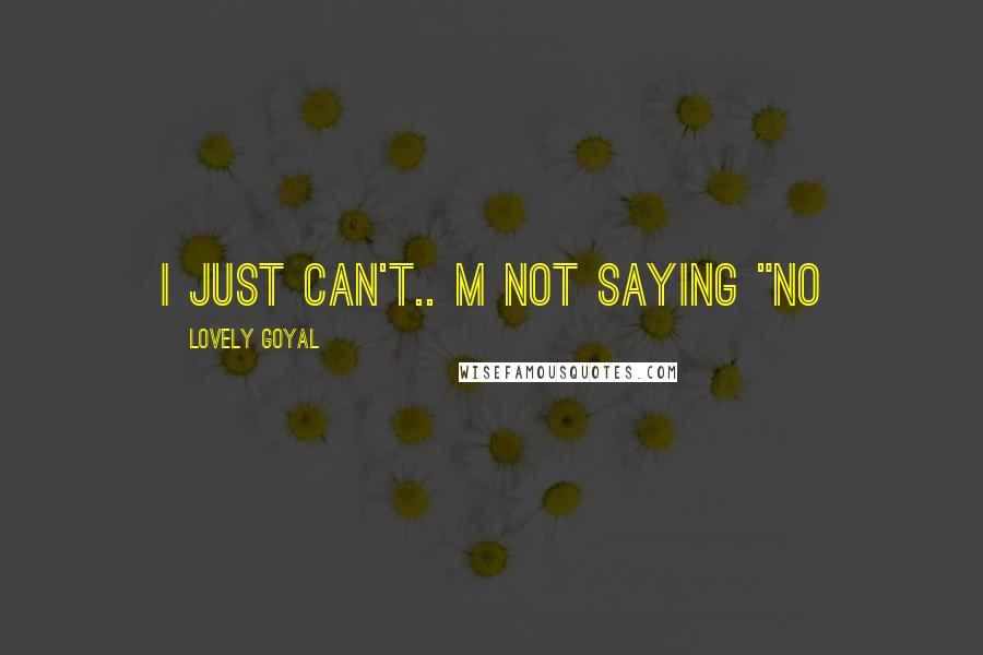 Lovely Goyal Quotes: I just can't.. m not saying "NO