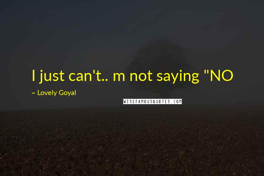 Lovely Goyal Quotes: I just can't.. m not saying "NO