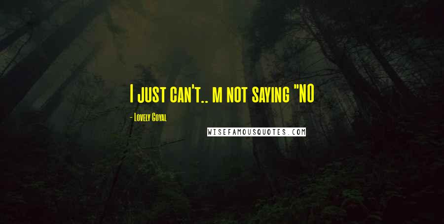Lovely Goyal Quotes: I just can't.. m not saying "NO