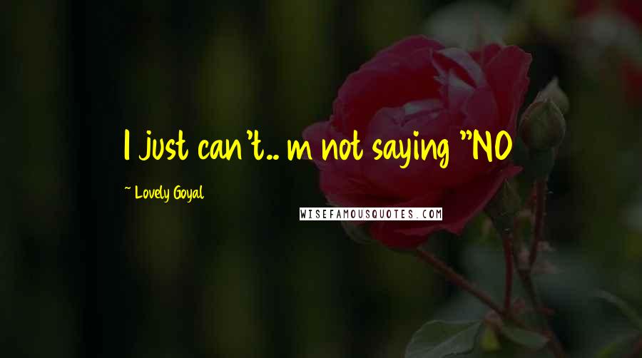Lovely Goyal Quotes: I just can't.. m not saying "NO