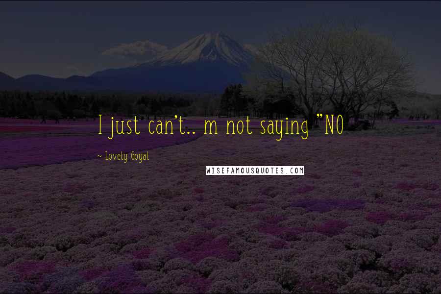 Lovely Goyal Quotes: I just can't.. m not saying "NO
