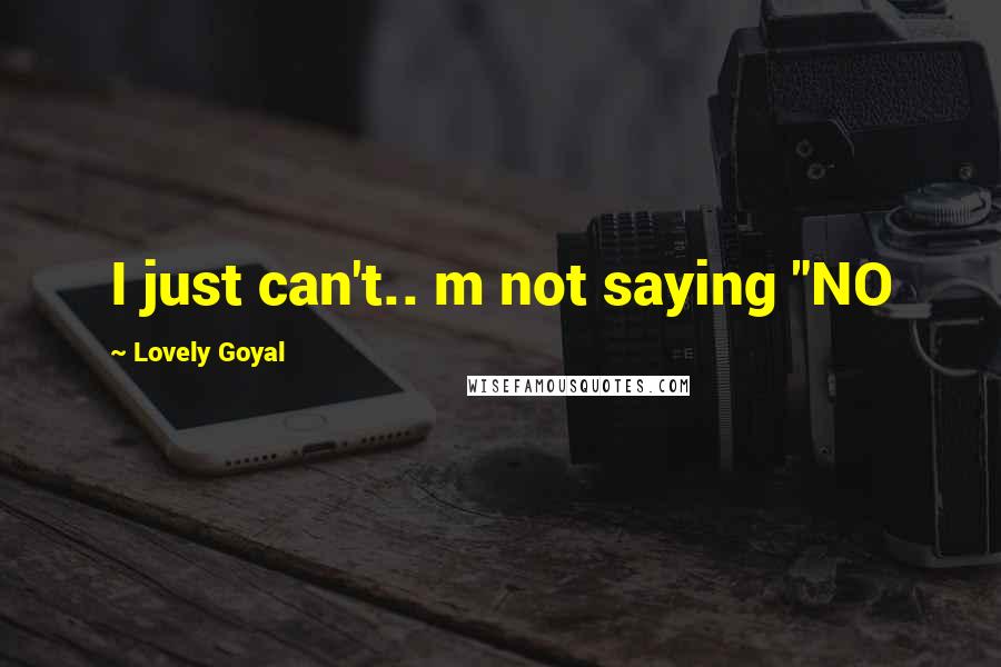 Lovely Goyal Quotes: I just can't.. m not saying "NO