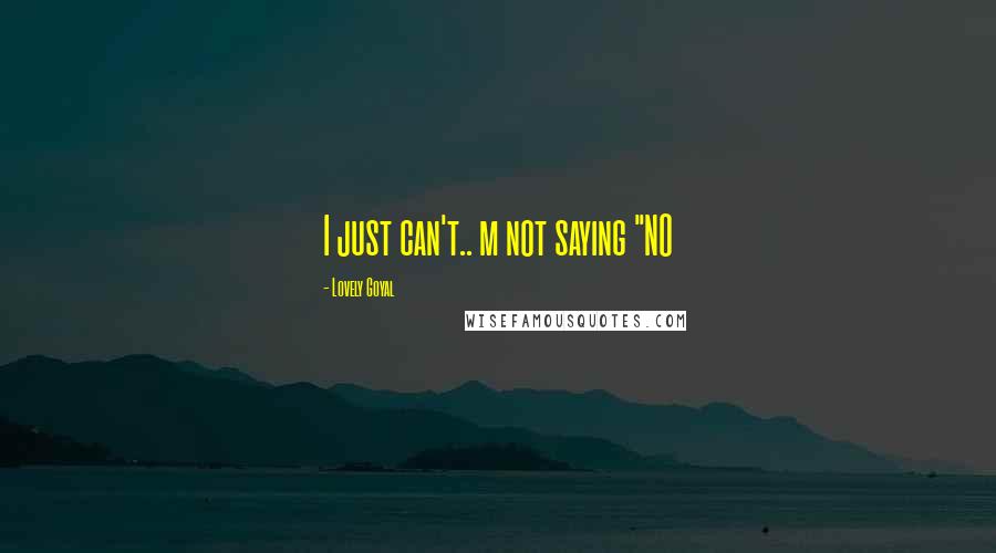 Lovely Goyal Quotes: I just can't.. m not saying "NO