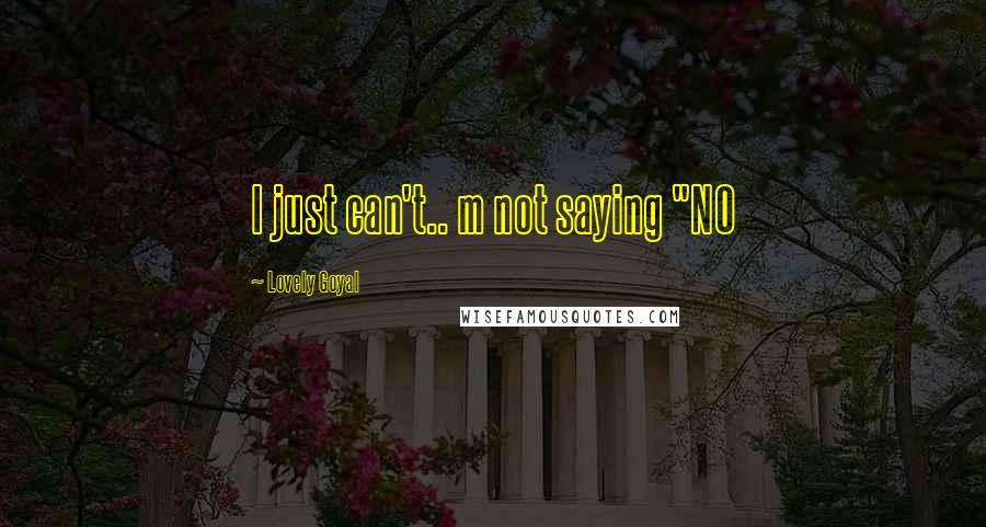 Lovely Goyal Quotes: I just can't.. m not saying "NO