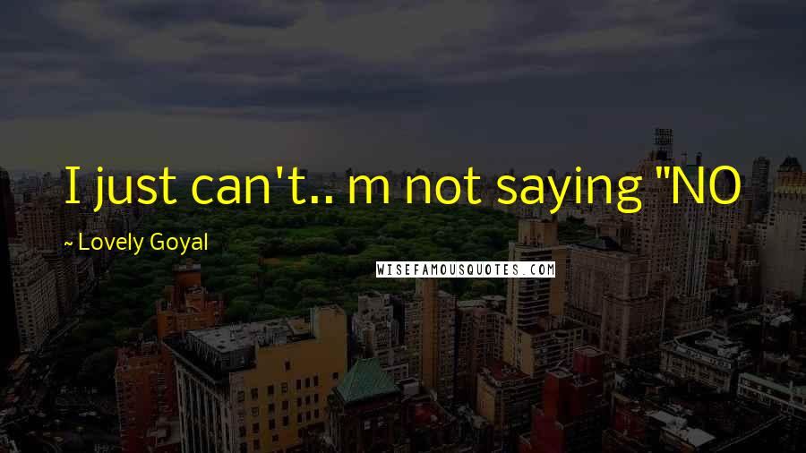 Lovely Goyal Quotes: I just can't.. m not saying "NO