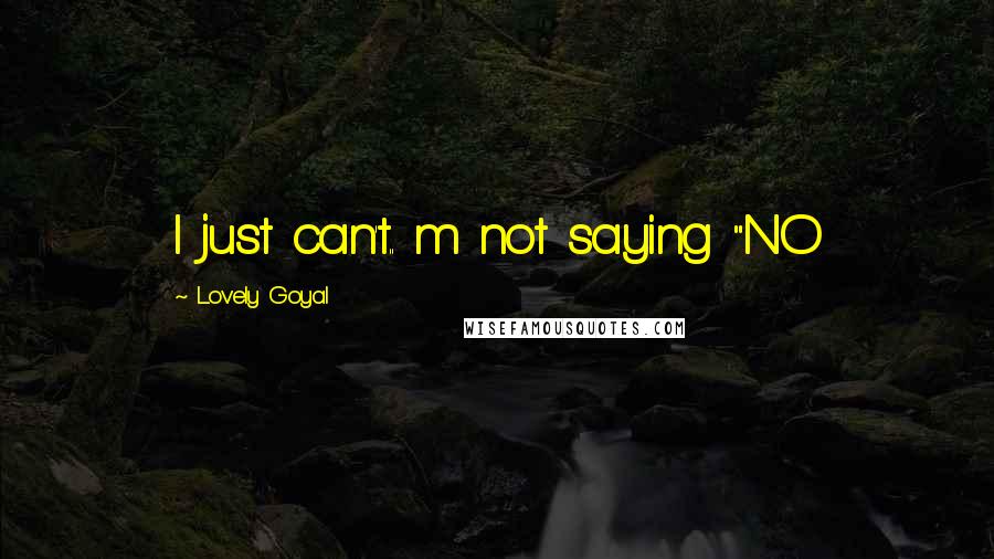 Lovely Goyal Quotes: I just can't.. m not saying "NO
