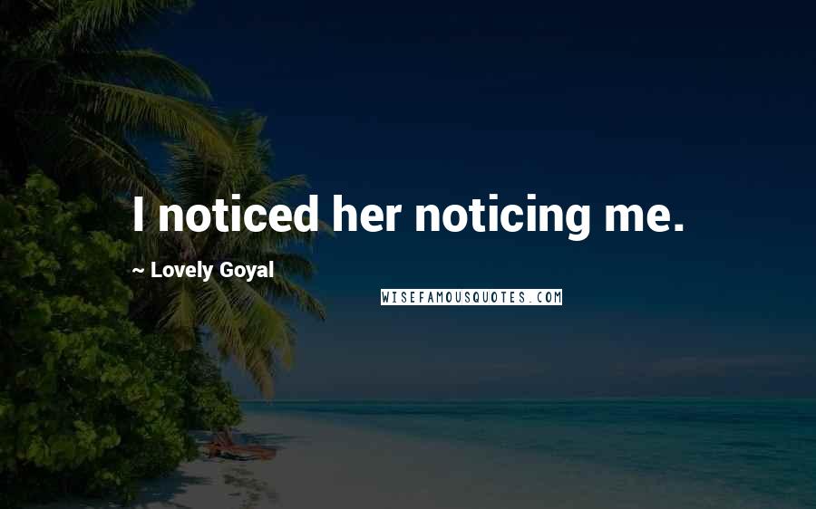 Lovely Goyal Quotes: I noticed her noticing me.