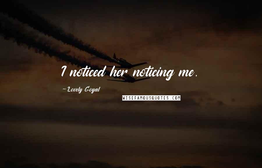 Lovely Goyal Quotes: I noticed her noticing me.