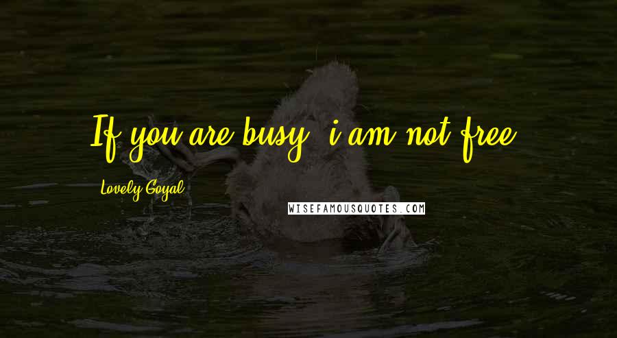 Lovely Goyal Quotes: If you are busy, i am not free.