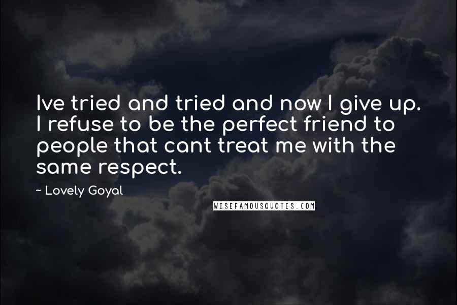 Lovely Goyal Quotes: Ive tried and tried and now I give up. I refuse to be the perfect friend to people that cant treat me with the same respect.