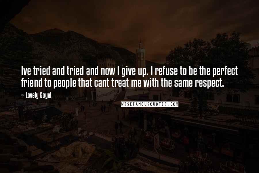 Lovely Goyal Quotes: Ive tried and tried and now I give up. I refuse to be the perfect friend to people that cant treat me with the same respect.