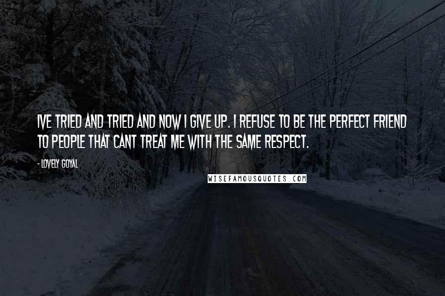 Lovely Goyal Quotes: Ive tried and tried and now I give up. I refuse to be the perfect friend to people that cant treat me with the same respect.