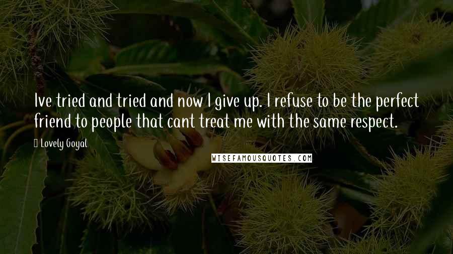 Lovely Goyal Quotes: Ive tried and tried and now I give up. I refuse to be the perfect friend to people that cant treat me with the same respect.