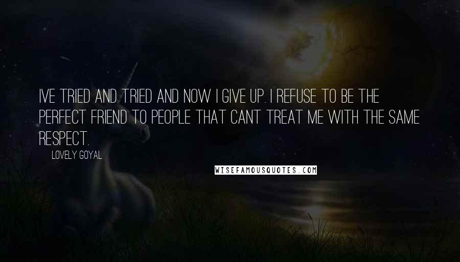 Lovely Goyal Quotes: Ive tried and tried and now I give up. I refuse to be the perfect friend to people that cant treat me with the same respect.