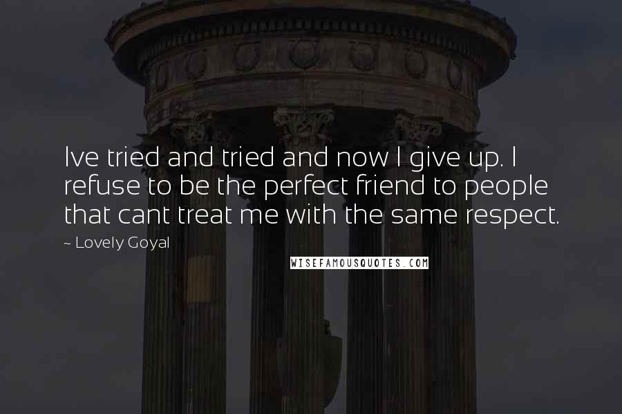 Lovely Goyal Quotes: Ive tried and tried and now I give up. I refuse to be the perfect friend to people that cant treat me with the same respect.