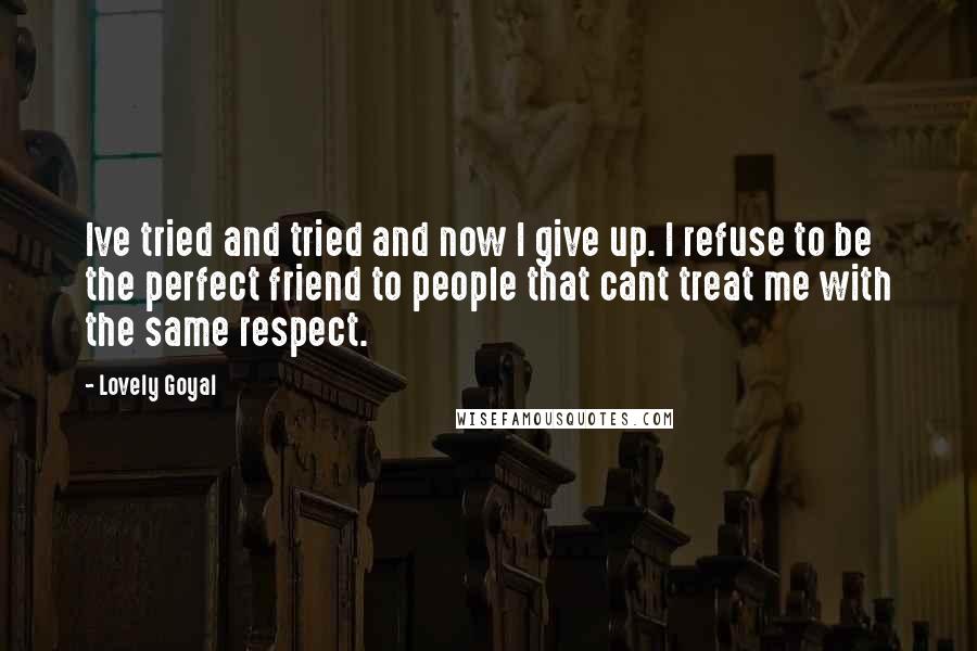 Lovely Goyal Quotes: Ive tried and tried and now I give up. I refuse to be the perfect friend to people that cant treat me with the same respect.