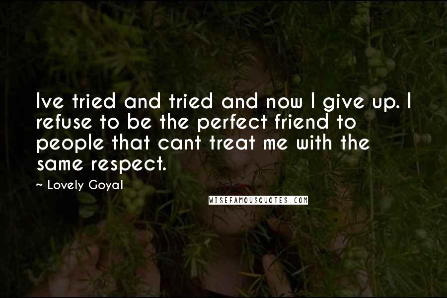 Lovely Goyal Quotes: Ive tried and tried and now I give up. I refuse to be the perfect friend to people that cant treat me with the same respect.