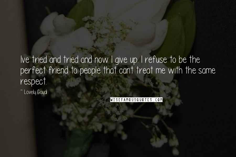 Lovely Goyal Quotes: Ive tried and tried and now I give up. I refuse to be the perfect friend to people that cant treat me with the same respect.