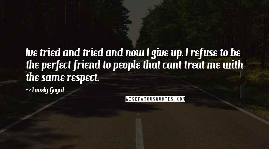 Lovely Goyal Quotes: Ive tried and tried and now I give up. I refuse to be the perfect friend to people that cant treat me with the same respect.