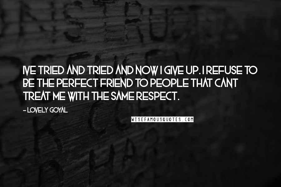 Lovely Goyal Quotes: Ive tried and tried and now I give up. I refuse to be the perfect friend to people that cant treat me with the same respect.