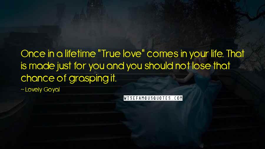 Lovely Goyal Quotes: Once in a lifetime "True love" comes in your life. That is made just for you and you should not lose that chance of grasping it.