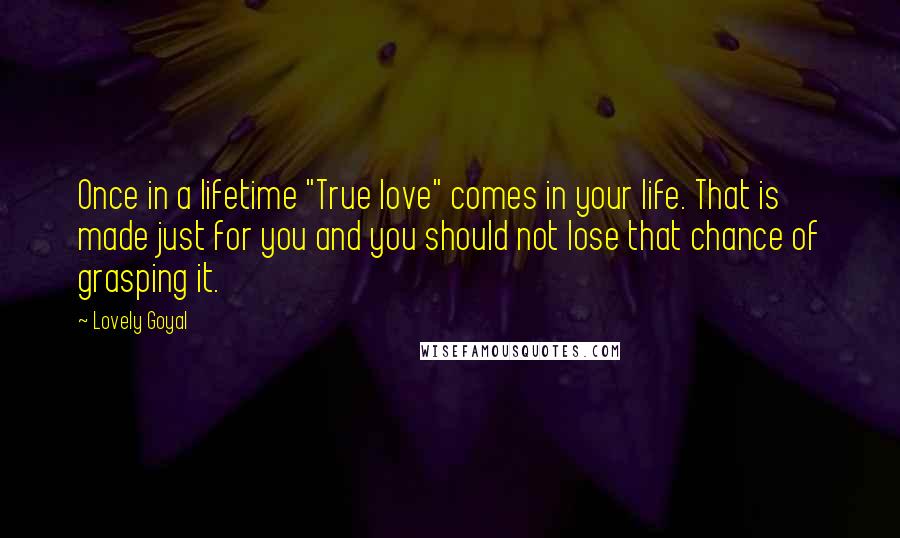 Lovely Goyal Quotes: Once in a lifetime "True love" comes in your life. That is made just for you and you should not lose that chance of grasping it.