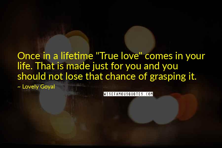 Lovely Goyal Quotes: Once in a lifetime "True love" comes in your life. That is made just for you and you should not lose that chance of grasping it.