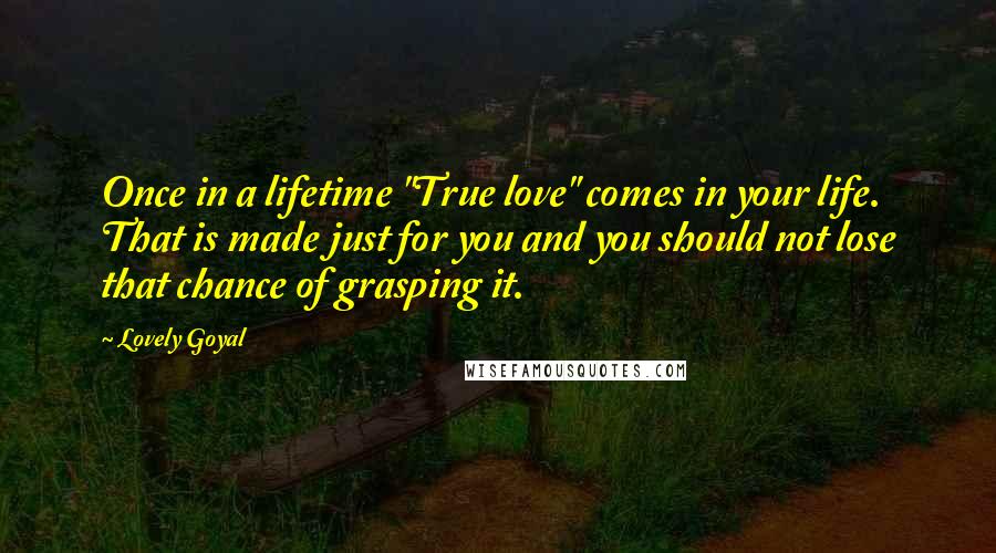 Lovely Goyal Quotes: Once in a lifetime "True love" comes in your life. That is made just for you and you should not lose that chance of grasping it.