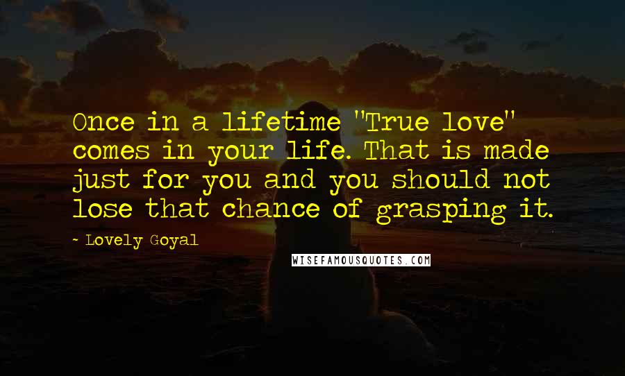 Lovely Goyal Quotes: Once in a lifetime "True love" comes in your life. That is made just for you and you should not lose that chance of grasping it.