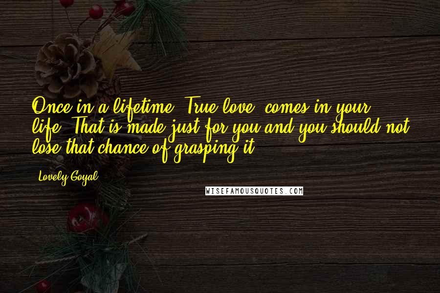 Lovely Goyal Quotes: Once in a lifetime "True love" comes in your life. That is made just for you and you should not lose that chance of grasping it.