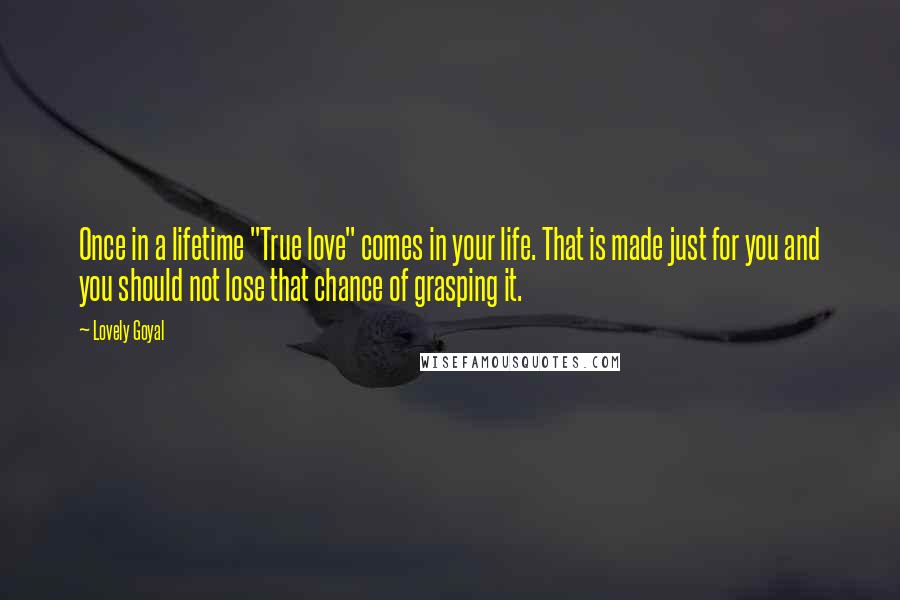 Lovely Goyal Quotes: Once in a lifetime "True love" comes in your life. That is made just for you and you should not lose that chance of grasping it.