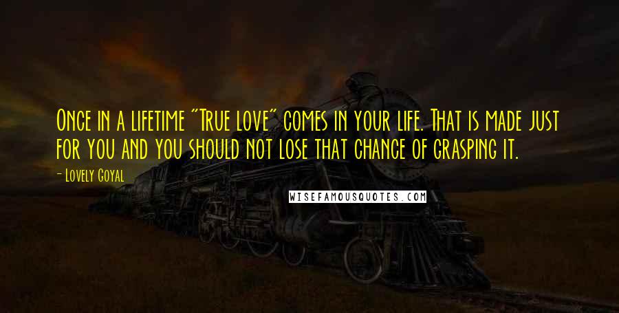 Lovely Goyal Quotes: Once in a lifetime "True love" comes in your life. That is made just for you and you should not lose that chance of grasping it.