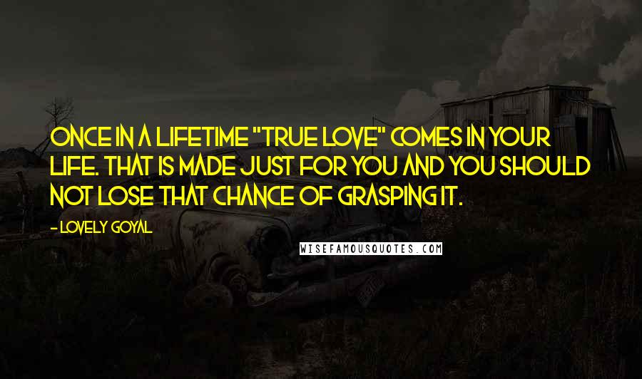 Lovely Goyal Quotes: Once in a lifetime "True love" comes in your life. That is made just for you and you should not lose that chance of grasping it.