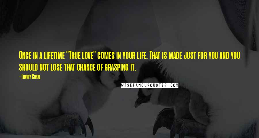 Lovely Goyal Quotes: Once in a lifetime "True love" comes in your life. That is made just for you and you should not lose that chance of grasping it.