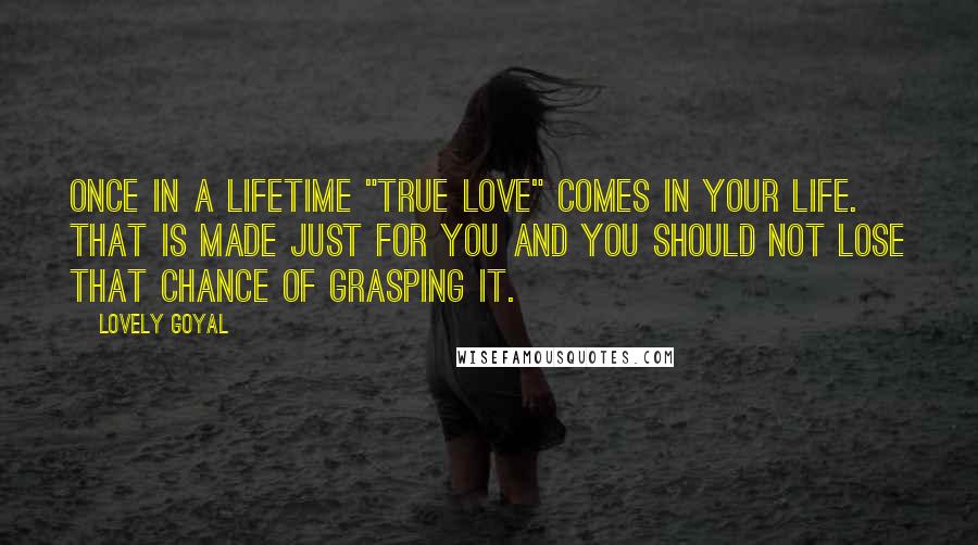 Lovely Goyal Quotes: Once in a lifetime "True love" comes in your life. That is made just for you and you should not lose that chance of grasping it.