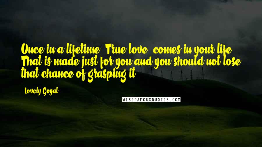 Lovely Goyal Quotes: Once in a lifetime "True love" comes in your life. That is made just for you and you should not lose that chance of grasping it.