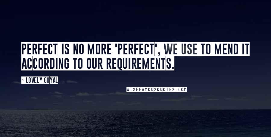 Lovely Goyal Quotes: Perfect is no more 'Perfect', we use to mend it according to our requirements.