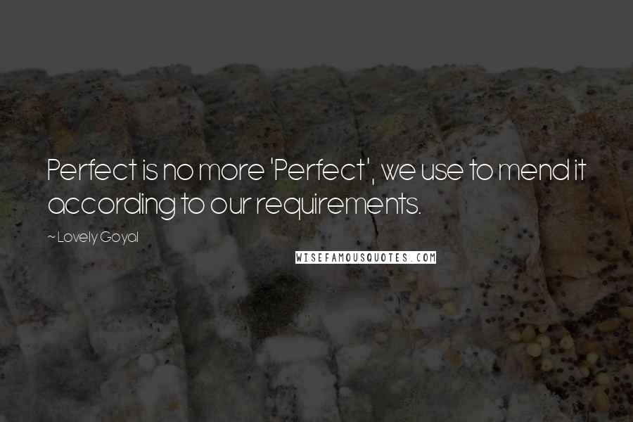 Lovely Goyal Quotes: Perfect is no more 'Perfect', we use to mend it according to our requirements.