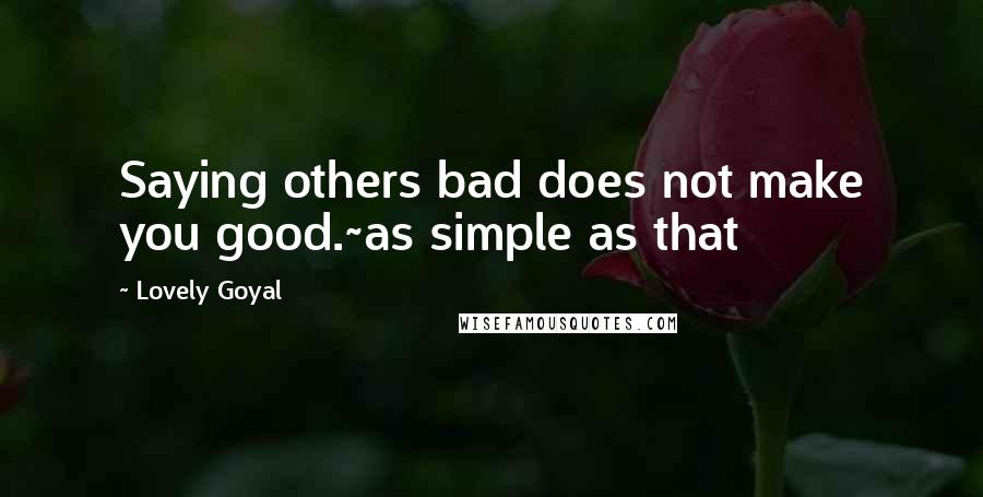 Lovely Goyal Quotes: Saying others bad does not make you good.~as simple as that