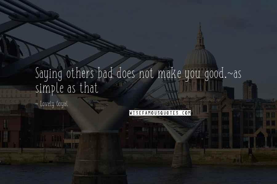 Lovely Goyal Quotes: Saying others bad does not make you good.~as simple as that