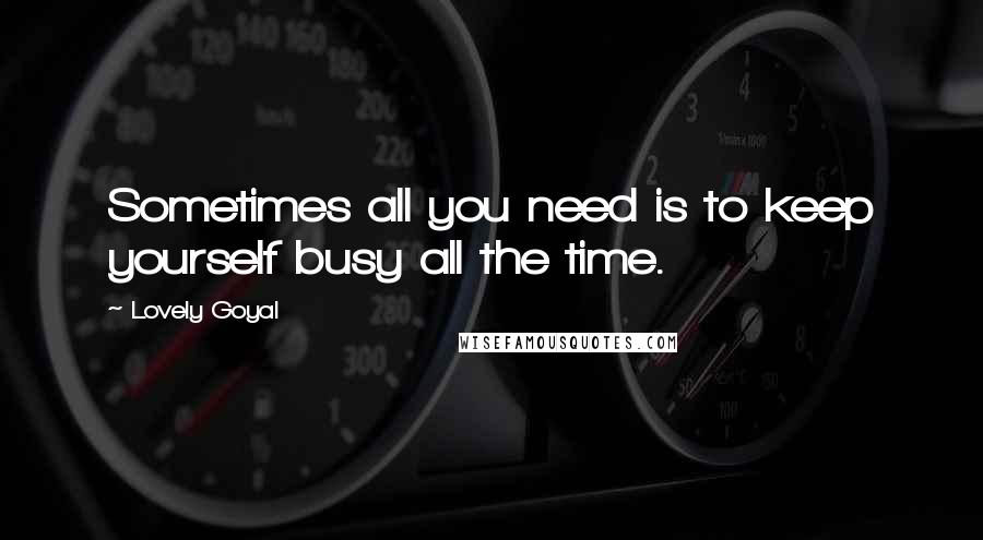 Lovely Goyal Quotes: Sometimes all you need is to keep yourself busy all the time.