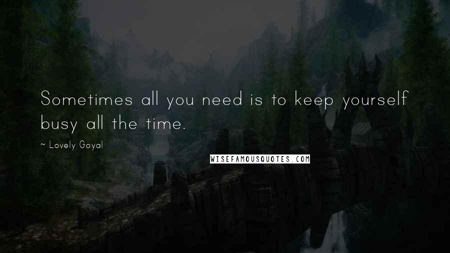 Lovely Goyal Quotes: Sometimes all you need is to keep yourself busy all the time.