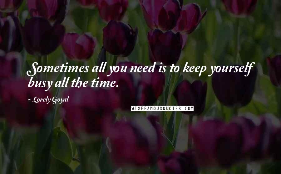 Lovely Goyal Quotes: Sometimes all you need is to keep yourself busy all the time.